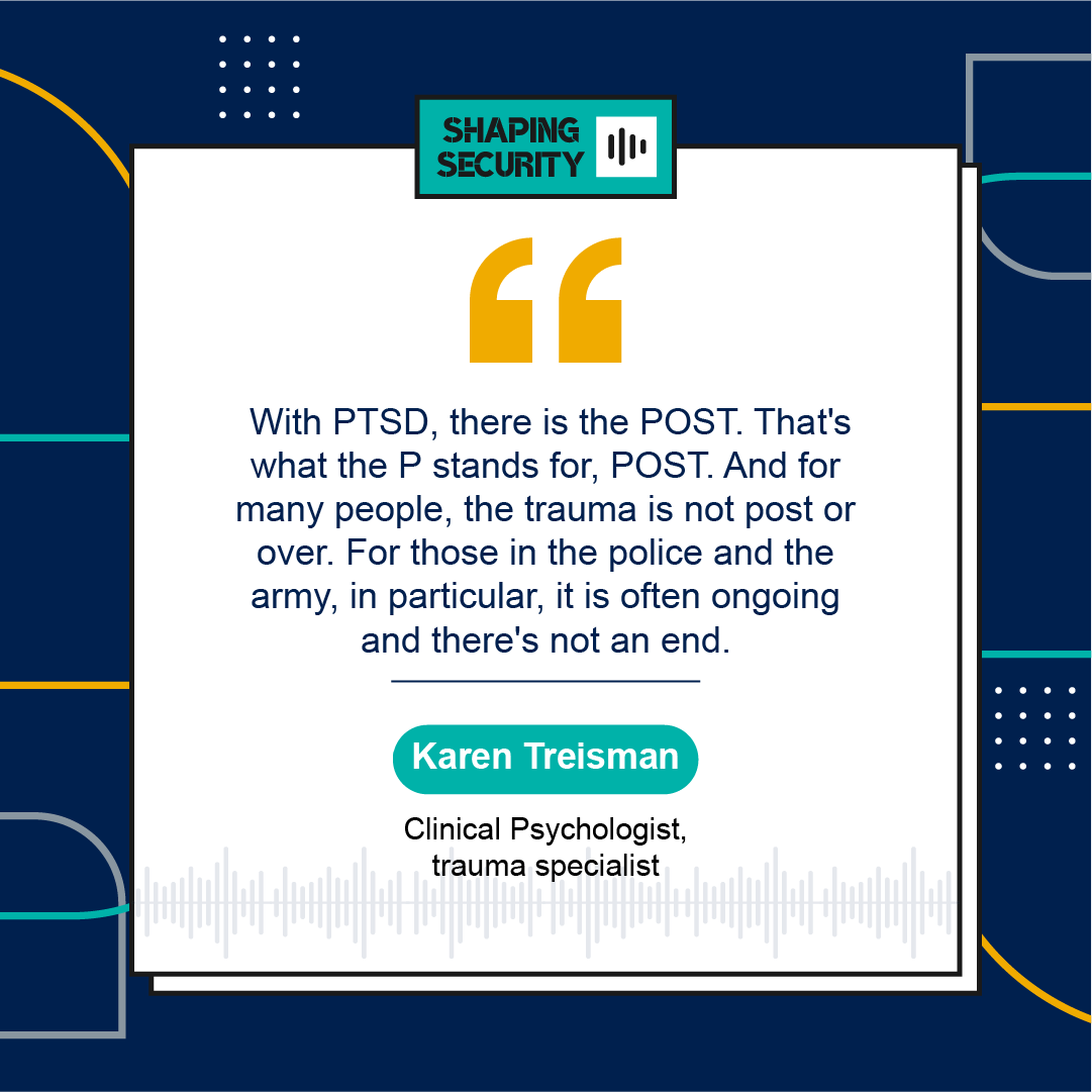  With PTSD, there is the POST. That's what the P stands for, POST. And for many people, the trauma is not post or over. For those in the police and the army, in particular, it is often ongoing and there's not an end.